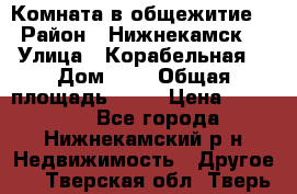 Комната в общежитие  › Район ­ Нижнекамск  › Улица ­ Корабельная  › Дом ­ 7 › Общая площадь ­ 18 › Цена ­ 360 000 - Все города, Нижнекамский р-н Недвижимость » Другое   . Тверская обл.,Тверь г.